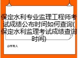 保定水利专业监理工程师考试成绩公布时间如何查询(保定水利监理考试成绩查询时间)