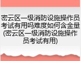 密云区一级消防设施操作员考试有用吗难度如何含金量(密云区一级消防设施操作员考试有用)