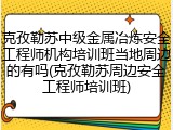 克孜勒苏中级金属冶炼安全工程师机构培训班当地周边的有吗(克孜勒苏周边安全工程师培训班)