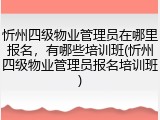 忻州四级物业管理员在哪里报名，有哪些培训班(忻州四级物业管理员报名培训班)