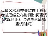 武隆区水利专业监理工程师考试成绩公布时间如何查询(武隆区水利监理考试成绩查询时间)
