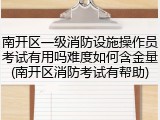 南开区一级消防设施操作员考试有用吗难度如何含金量(南开区消防考试有帮助)