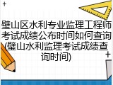 璧山区水利专业监理工程师考试成绩公布时间如何查询(璧山水利监理考试成绩查询时间)