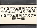 密云区四级应急救援员考试合格线介绍具体多少分(密云区四级应急救援员考试合格线分值)