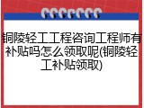铜陵轻工工程咨询工程师有补贴吗怎么领取呢(铜陵轻工补贴领取)