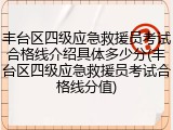 丰台区四级应急救援员考试合格线介绍具体多少分(丰台区四级应急救援员考试合格线分值)