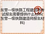 东营一级铁路工程建造师考试报名需要提供什么材料(东营一级铁路建造师报名材料)