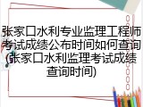 张家口水利专业监理工程师考试成绩公布时间如何查询(张家口水利监理考试成绩查询时间)