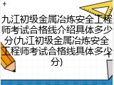 九江初级金属冶炼安全工程师考试合格线介绍具体多少分(九江初级金属冶炼安全工程师考试合格线具体多少分)