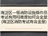 海淀区一级消防设施操作员考试有用吗难度如何含金量(海淀区消防考试有含金量)