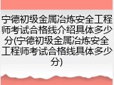 宁德初级金属冶炼安全工程师考试合格线介绍具体多少分(宁德初级金属冶炼安全工程师考试合格线具体多少分)