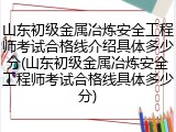 山东初级金属冶炼安全工程师考试合格线介绍具体多少分(山东初级金属冶炼安全工程师考试合格线具体多少分)