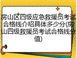房山区四级应急救援员考试合格线介绍具体多少分(房山四级救援员考试合格线分值)