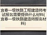 宜春一级铁路工程建造师考试报名需要提供什么材料(宜春一级铁路建造师报名材料)