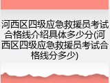 河西区四级应急救援员考试合格线介绍具体多少分(河西区四级应急救援员考试合格线分多少)