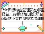 邢台四级物业管理员在哪里报名，有哪些培训班(邢台四级物业管理员报名培训班)