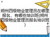 朔州四级物业管理员在哪里报名，有哪些培训班(朔州四级物业管理员报名培训班)