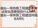 烟台一级铁路工程建造师考试报名需要提供什么材料(烟台一级铁路工程建造师报名材料)
