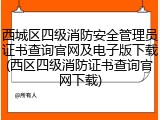 西城区四级消防安全管理员证书查询官网及电子版下载(西区四级消防证书查询官网下载)