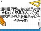 通州区四级应急救援员考试合格线介绍具体多少分(通州区四级应急救援员考试合格线分值)