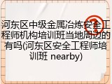 河东区中级金属冶炼安全工程师机构培训班当地周边的有吗(河东区安全工程师培训班 nearby)