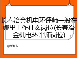 长春冶金机电环评师一般在哪里工作什么岗位(长春冶金机电环评师岗位)