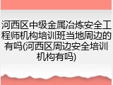 河西区中级金属冶炼安全工程师机构培训班当地周边的有吗(河西区周边安全培训机构有吗)
