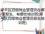 梁平区四级物业管理员在哪里报名,有哪些培训班(梁平区四级物业管理员报名培训班)