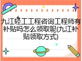 九江轻工工程咨询工程师有补贴吗怎么领取呢(九江补贴领取方式)