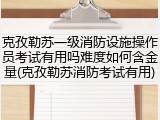 克孜勒苏一级消防设施操作员考试有用吗难度如何含金量(克孜勒苏消防考试有用)