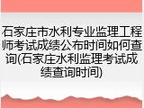 石家庄市水利专业监理工程师考试成绩公布时间如何查询(石家庄水利监理考试成绩查询时间)