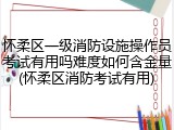 怀柔区一级消防设施操作员考试有用吗难度如何含金量(怀柔区消防考试有用)