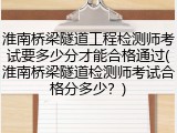 淮南桥梁隧道工程检测师考试要多少分才能合格通过(淮南桥梁隧道检测师考试合格分多少？)