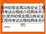 泉州初级金属冶炼安全工程师考试合格线介绍具体多少分(泉州初级金属冶炼安全工程师考试合格线具体多少分)