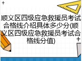 顺义区四级应急救援员考试合格线介绍具体多少分(顺义区四级应急救援员考试合格线分值)