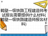 鹤壁一级铁路工程建造师考试报名需要提供什么材料(鹤壁一级铁路建造师报名材料)