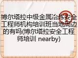 博尔塔拉中级金属冶炼安全工程师机构培训班当地周边的有吗(博尔塔拉安全工程师培训 nearby)