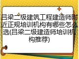 吕梁二级建筑工程建造师附近正规培训机构有哪些怎么选(吕梁二级建造师培训机构推荐)