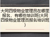 大同四级物业管理员在哪里报名，有哪些培训班(大同四级物业管理员报名培训班)