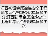 江西初级金属冶炼安全工程师考试合格线介绍具体多少分(江西初级金属冶炼安全工程师考试合格线具体多少分)