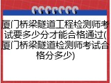 厦门桥梁隧道工程检测师考试要多少分才能合格通过(厦门桥梁隧道检测师考试合格分多少)