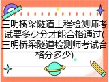 三明桥梁隧道工程检测师考试要多少分才能合格通过(三明桥梁隧道检测师考试合格分多少)
