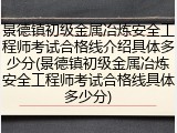 景德镇初级金属冶炼安全工程师考试合格线介绍具体多少分(景德镇初级金属冶炼安全工程师考试合格线具体多少分)