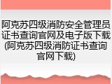 阿克苏四级消防安全管理员证书查询官网及电子版下载(阿克苏四级消防证书查询官网下载)