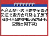 巴音郭楞四级消防安全管理员证书查询官网及电子版下载(巴音郭楞四级消防证书查询官网下载)