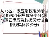 河北区四级应急救援员考试合格线介绍具体多少分(河北区四级应急救援员考试合格线具体多少分)