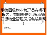 承德四级物业管理员在哪里报名，有哪些培训班(承德四级物业管理员报名培训班)