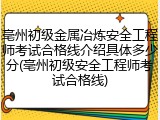 亳州初级金属冶炼安全工程师考试合格线介绍具体多少分(亳州初级安全工程师考试合格线)
