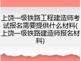 上饶一级铁路工程建造师考试报名需要提供什么材料(上饶一级铁路建造师报名材料)