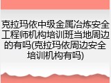克拉玛依中级金属冶炼安全工程师机构培训班当地周边的有吗(克拉玛依周边安全培训机构有吗)